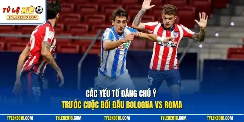 Các yếu tố đáng chú ý trước cuộc đối đầu Bologna Vs Roma
