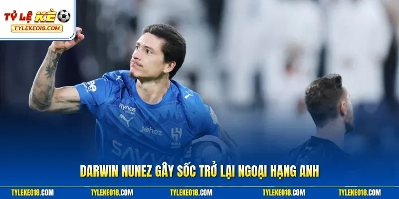 Darwin Nunez gây sốc trở lại Ngoại hạng Anh