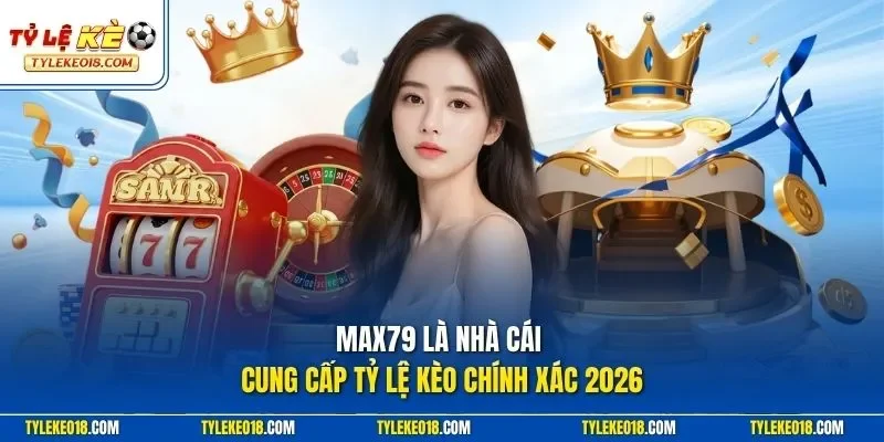  MAX79 là nhà cái cung cấp Tỷ Lệ Kèo chính xác 2026