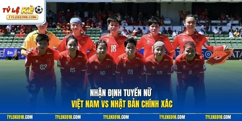 Nhận định tuyển nữ Việt Nam vs Nhật Bản chính xác
