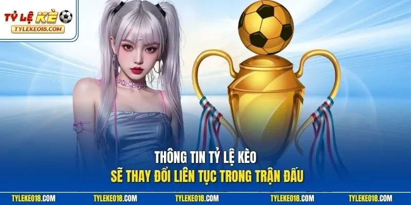 Thông tin Tỷ Lệ Kèo sẽ thay đổi liên tục trong trận đấu
