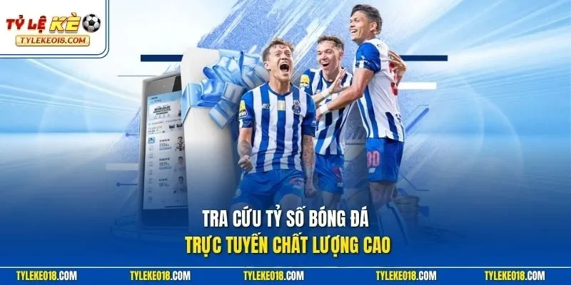 Tra cứu tỷ số bóng đá trực tuyến chất lượng cao